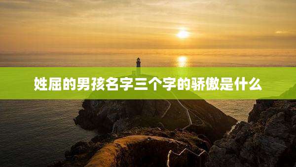 姓屈的男孩名字三个字的骄傲是什么