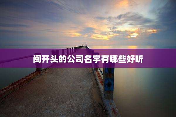 闽开头的公司名字有哪些好听