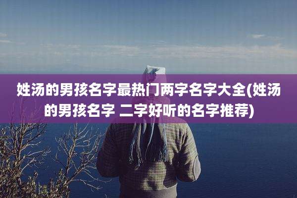 姓汤的男孩名字最热门两字名字大全(姓汤的男孩名字 二字好听的名字推荐)