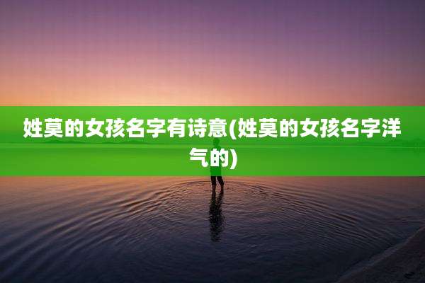姓莫的女孩名字有诗意(姓莫的女孩名字洋气的)