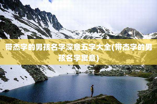 带杰字的男孩名字深意五字大全(带杰字的男孩名字寓意)