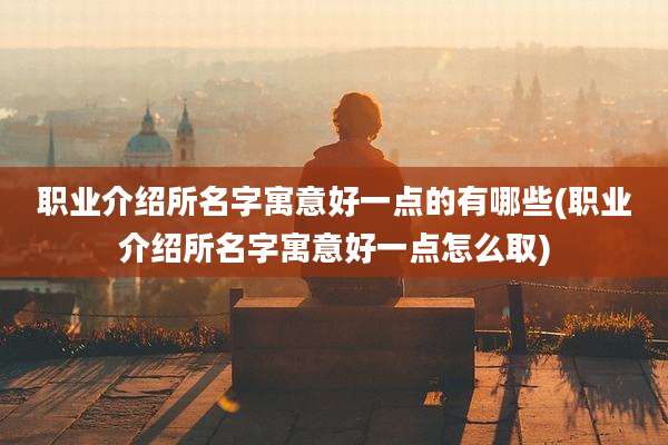 职业介绍所名字寓意好一点的有哪些(职业介绍所名字寓意好一点怎么取)