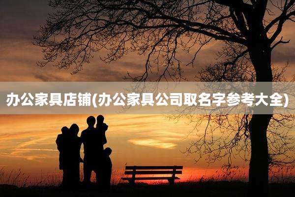 办公家具店铺(办公家具公司取名字参考大全)