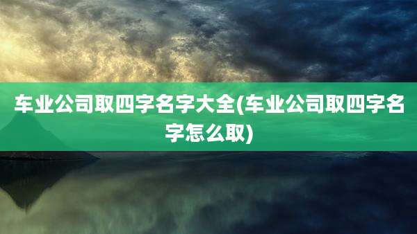 车业公司取四字名字大全(车业公司取四字名字怎么取)