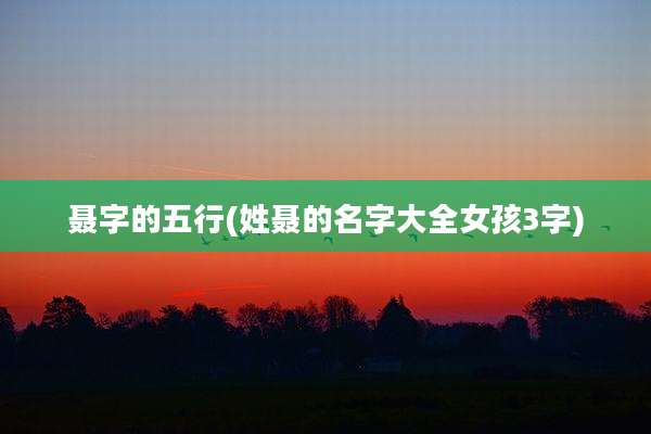 聂字的五行(姓聂的名字大全女孩3字)