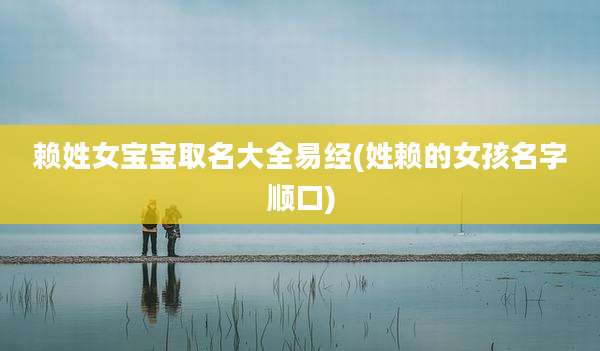 赖姓女宝宝取名大全易经(姓赖的女孩名字顺口)