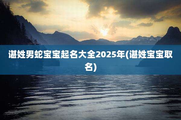 谌姓男蛇宝宝起名大全2025年(谌姓宝宝取名)