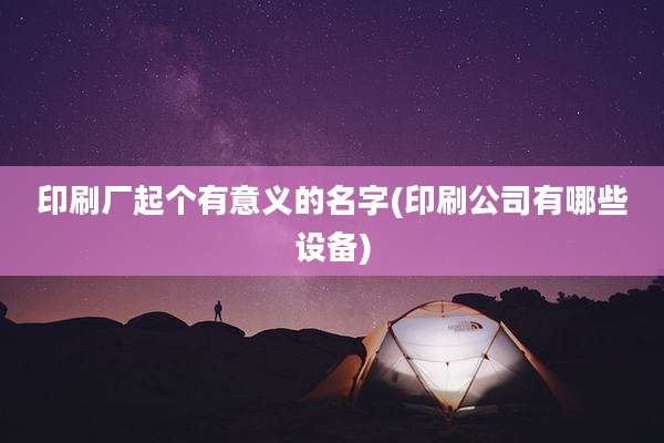 印刷厂起个有意义的名字(印刷公司有哪些设备)
