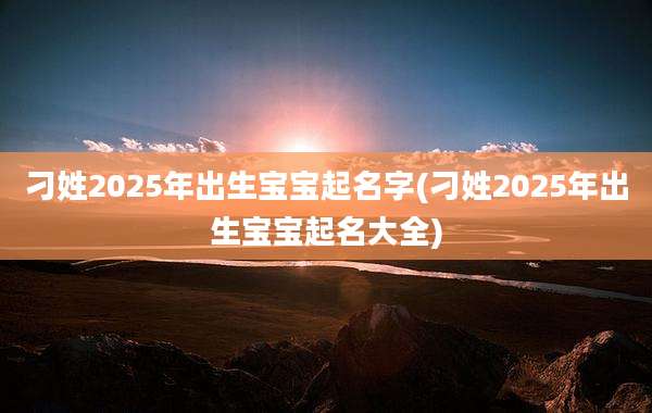 刁姓2025年出生宝宝起名字(刁姓2025年出生宝宝起名大全)
