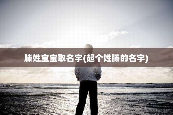 滕姓宝宝取名字(起个姓滕的名字)