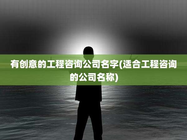 有创意的工程咨询公司名字(适合工程咨询的公司名称)