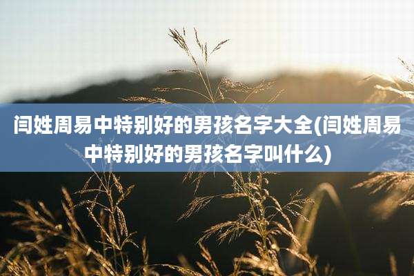 闫姓周易中特别好的男孩名字大全(闫姓周易中特别好的男孩名字叫什么)