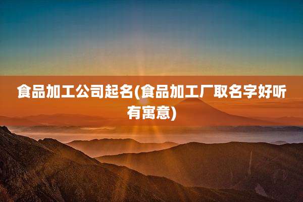 食品加工公司起名(食品加工厂取名字好听有寓意)