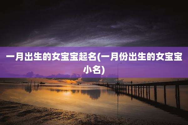 一月出生的女宝宝起名(一月份出生的女宝宝小名)