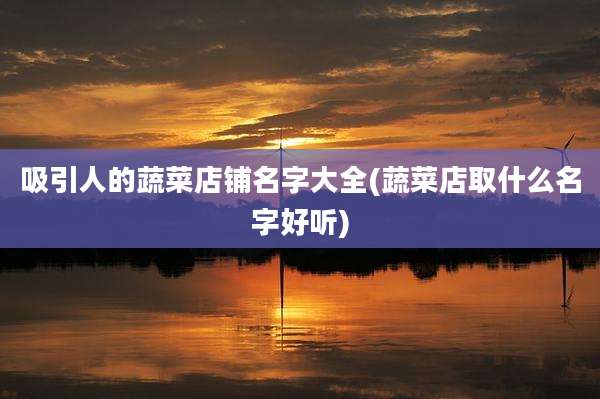 吸引人的蔬菜店铺名字大全(蔬菜店取什么名字好听)