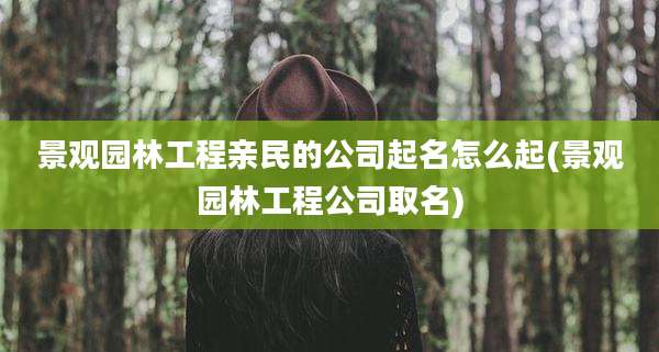 景观园林工程亲民的公司起名怎么起(景观园林工程公司取名)