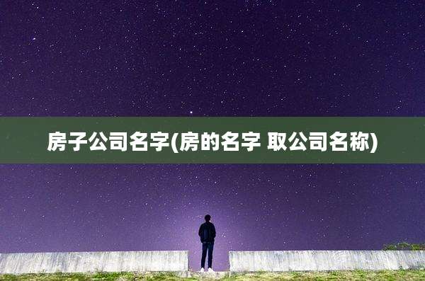 房子公司名字(房的名字 取公司名称)