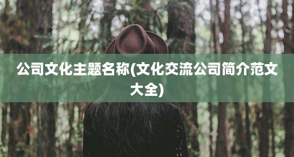 公司文化主题名称(文化交流公司简介范文大全)