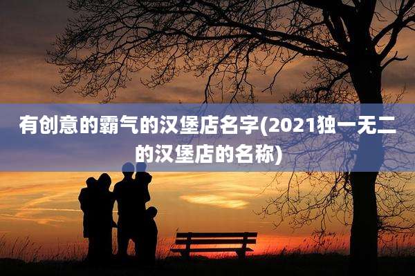 有创意的霸气的汉堡店名字(2021独一无二的汉堡店的名称)