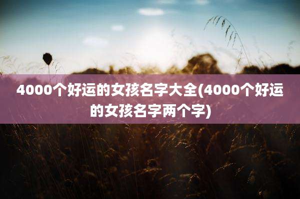 4000个好运的女孩名字大全(4000个好运的女孩名字两个字)