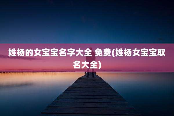 姓杨的女宝宝名字大全 免费(姓杨女宝宝取名大全)