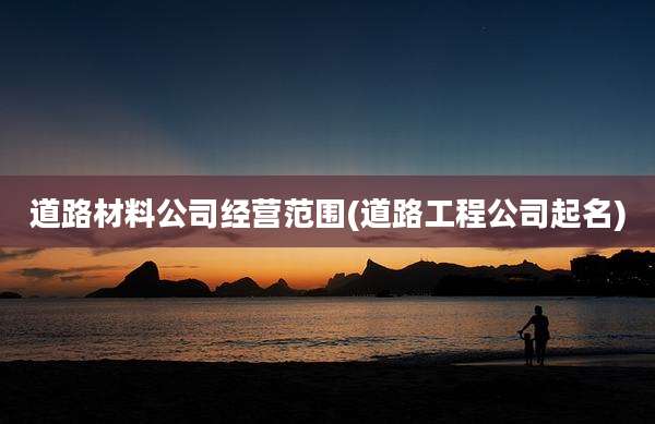 道路材料公司经营范围(道路工程公司起名)