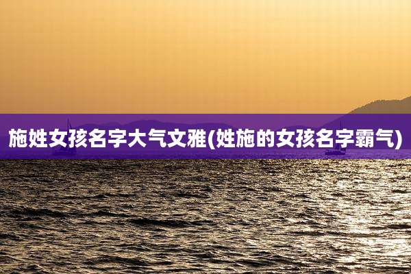 施姓女孩名字大气文雅(姓施的女孩名字霸气)