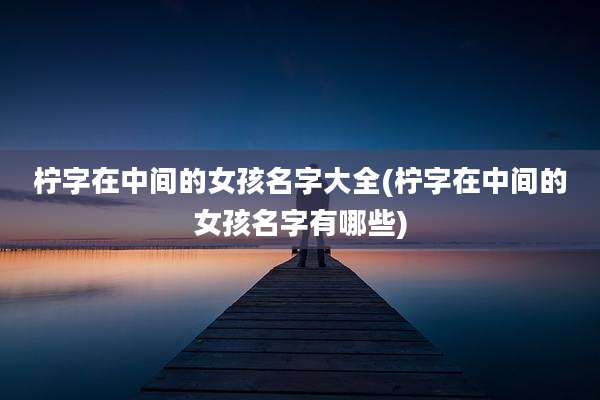 柠字在中间的女孩名字大全(柠字在中间的女孩名字有哪些)