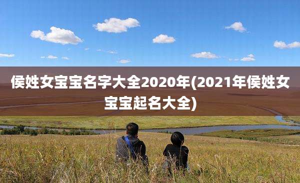 侯姓女宝宝名字大全2020年(2021年侯姓女宝宝起名大全)