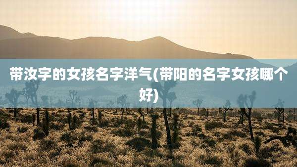 带汝字的女孩名字洋气(带阳的名字女孩哪个好)