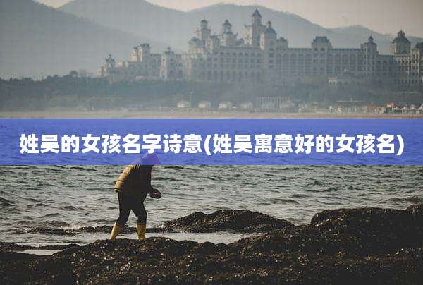 姓吴的女孩名字诗意(姓吴寓意好的女孩名)