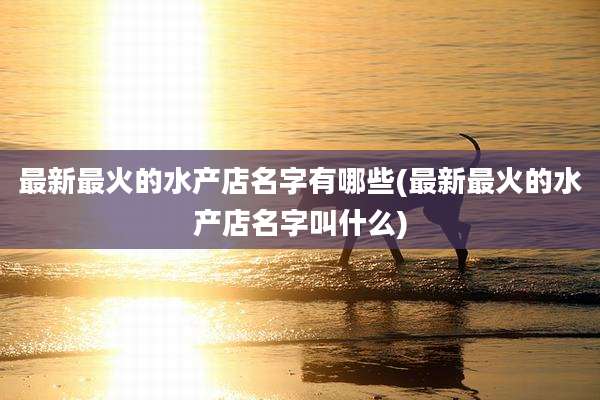 最新最火的水产店名字有哪些(最新最火的水产店名字叫什么)