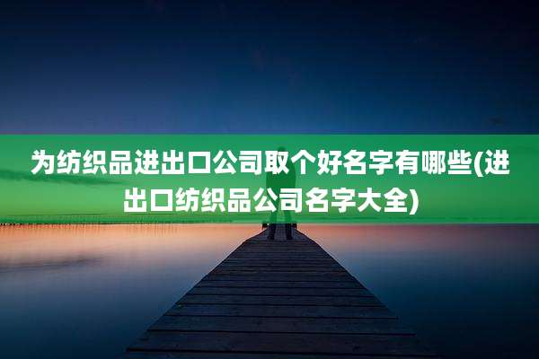 为纺织品进出口公司取个好名字有哪些(进出口纺织品公司名字大全)