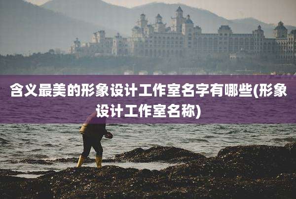 含义最美的形象设计工作室名字有哪些(形象设计工作室名称)