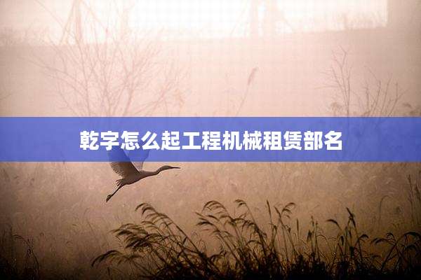 乾字怎么起工程机械租赁部名
