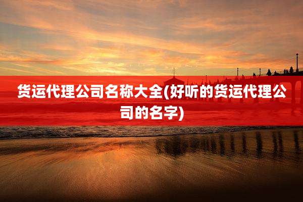 货运代理公司名称大全(好听的货运代理公司的名字)