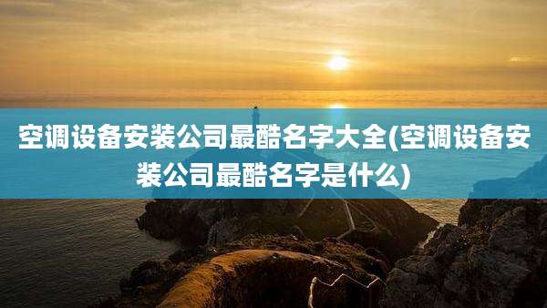 空调设备安装公司最酷名字大全(空调设备安装公司最酷名字是什么)