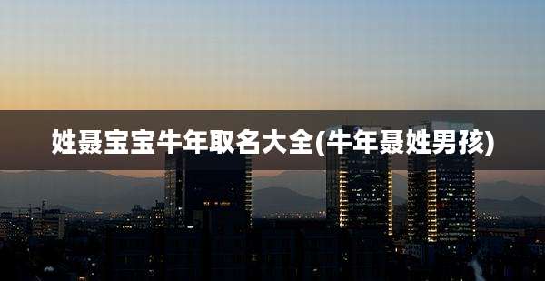 姓聂宝宝牛年取名大全(牛年聂姓男孩)
