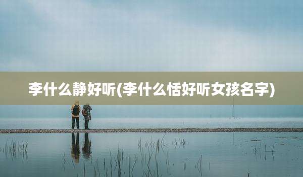 李什么静好听(李什么恬好听女孩名字)