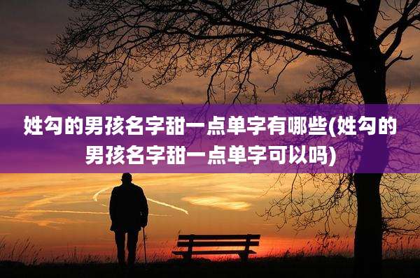 姓勾的男孩名字甜一点单字有哪些(姓勾的男孩名字甜一点单字可以吗)