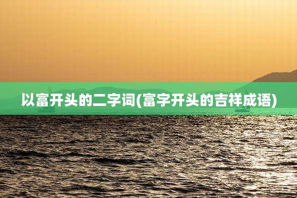 以富开头的二字词(富字开头的吉祥成语)