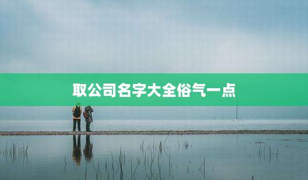 取公司名字大全俗气一点