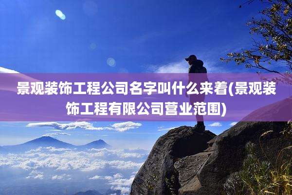 景观装饰工程公司名字叫什么来着(景观装饰工程有限公司营业范围)