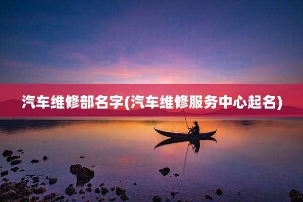 汽车维修部名字(汽车维修服务中心起名)