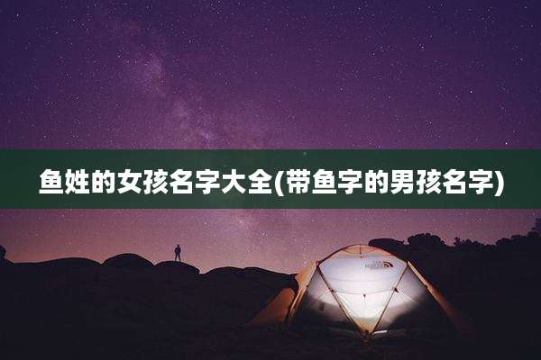 鱼姓的女孩名字大全(带鱼字的男孩名字)