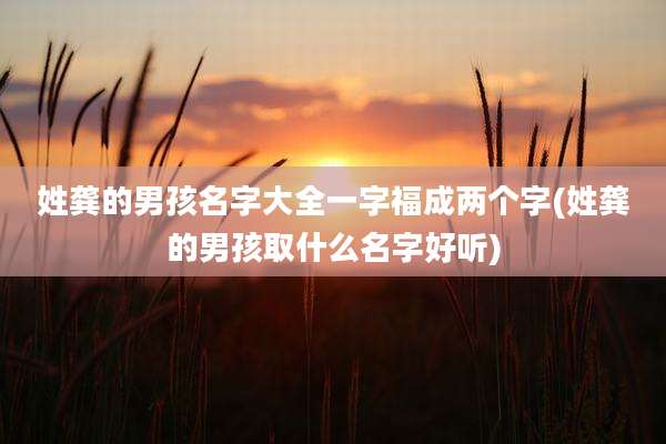 姓龚的男孩名字大全一字福成两个字(姓龚的男孩取什么名字好听)
