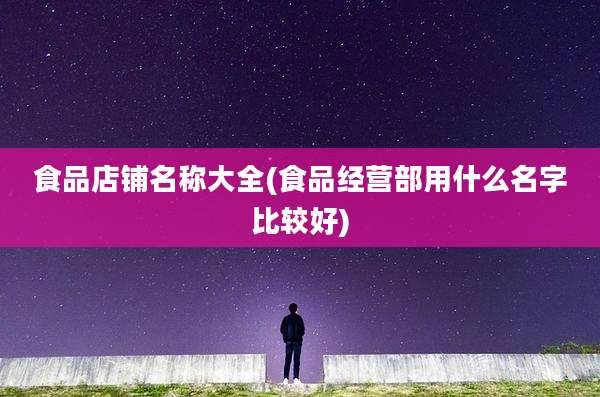食品店铺名称大全(食品经营部用什么名字比较好)