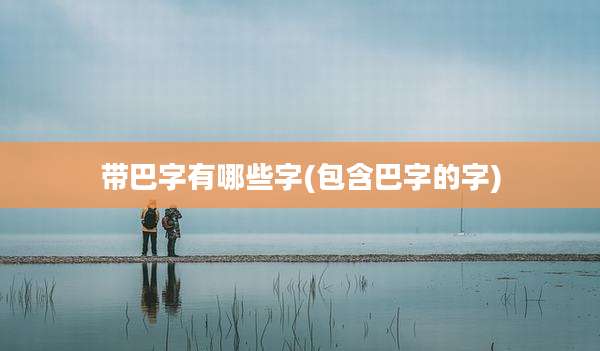 带巴字有哪些字(包含巴字的字)