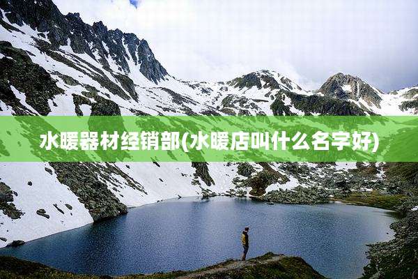 水暖器材经销部(水暖店叫什么名字好)