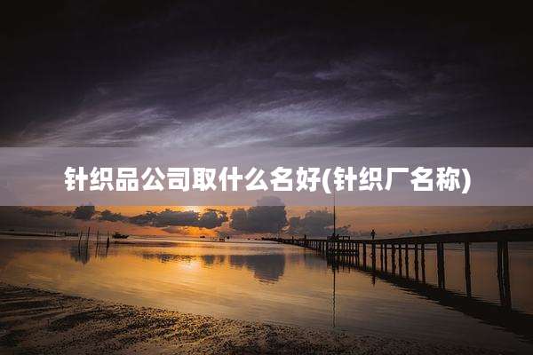 针织品公司取什么名好(针织厂名称)